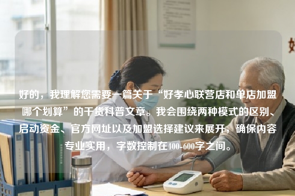 好的，我理解您需要一篇关于“好孝心联营店和单店加盟哪个划算”的干货科普文章。我会围绕两种模式的区别、启动资金、官方网址以及加盟选择建议来展开，确保内容专业实用，字数控制在400-600字之间。