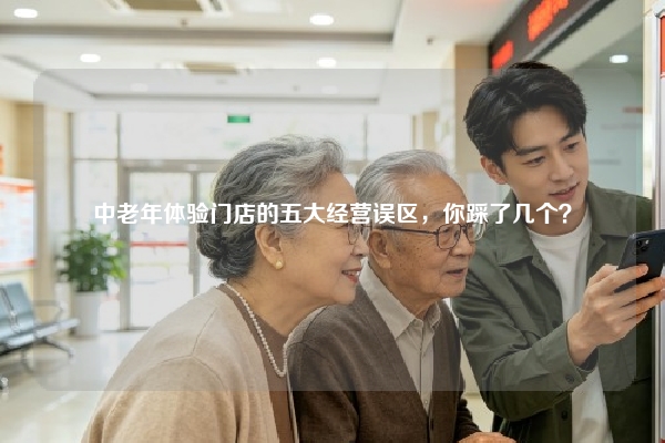 中老年体验门店的五大经营误区，你踩了几个？