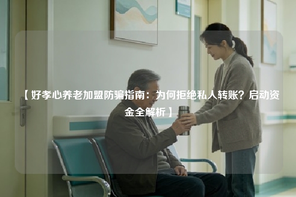 【好孝心养老加盟防骗指南：为何拒绝私人转账？启动资金全解析】