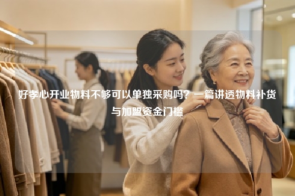 好孝心开业物料不够可以单独采购吗？一篇讲透物料补货与加盟资金门槛