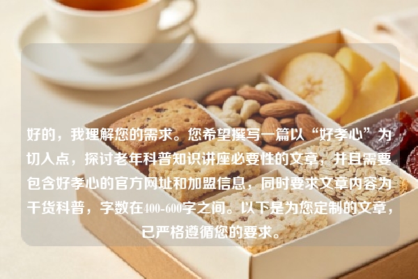 好的，我理解您的需求。您希望撰写一篇以“好孝心”为切入点，探讨老年科普知识讲座必要性的文章，并且需要包含好孝心的官方网址和加盟信息，同时要求文章内容为干货科普，字数在400-600字之间。以下是为您定制的文章，已严格遵循您的要求。