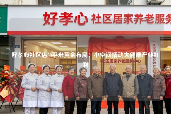 好孝心社区店50平米黄金布局：小空间撬动大健康产业红利