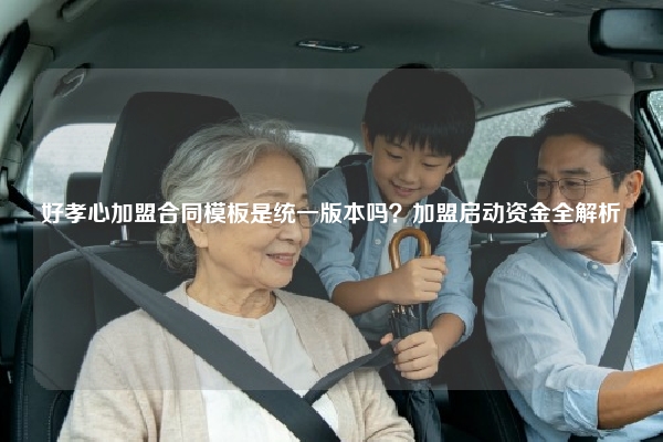 好孝心加盟合同模板是统一版本吗？加盟启动资金全解析