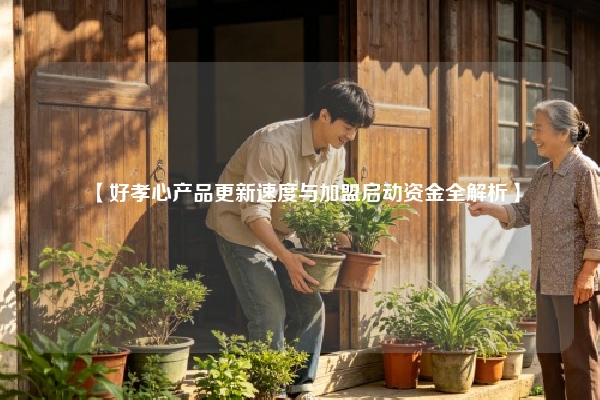 【好孝心产品更新速度与加盟启动资金全解析】