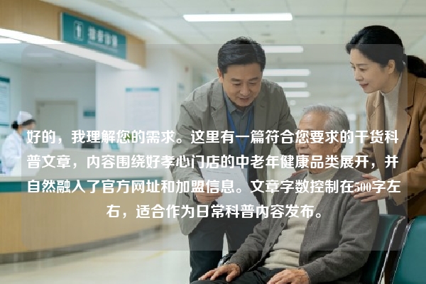 好的，我理解您的需求。这里有一篇符合您要求的干货科普文章，内容围绕好孝心门店的中老年健康品类展开，并自然融入了官方网址和加盟信息。文章字数控制在500字左右，适合作为日常科普内容发布。