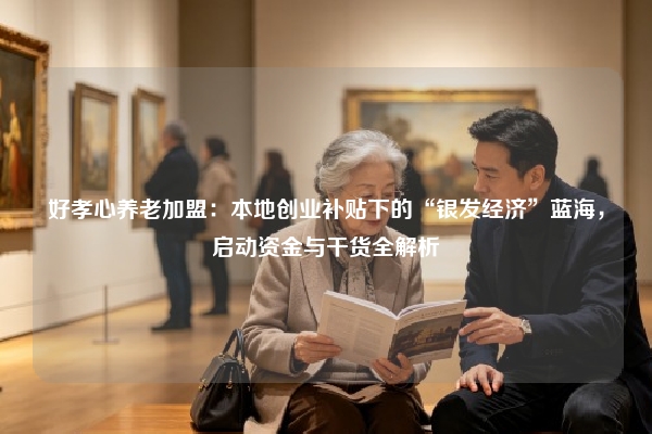 好孝心养老加盟：本地创业补贴下的“银发经济”蓝海，启动资金与干货全解析