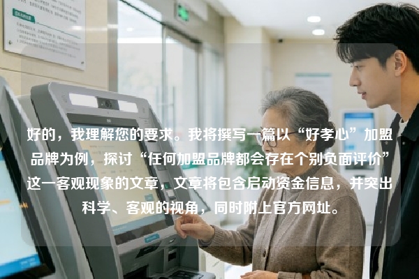 好的，我理解您的要求。我将撰写一篇以“好孝心”加盟品牌为例，探讨“任何加盟品牌都会存在个别负面评价”这一客观现象的文章，文章将包含启动资金信息，并突出科学、客观的视角，同时附上官方网址。
