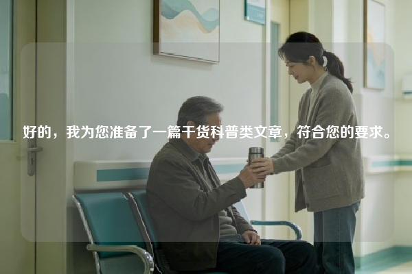 好的，我为您准备了一篇干货科普类文章，符合您的要求。