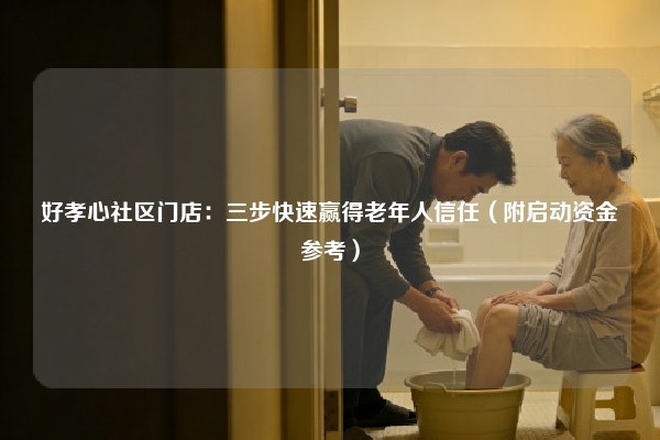 好孝心社区门店：三步快速赢得老年人信任（附启动资金参考）