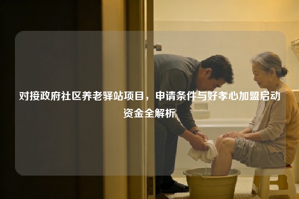 对接政府社区养老驿站项目，申请条件与好孝心加盟启动资金全解析