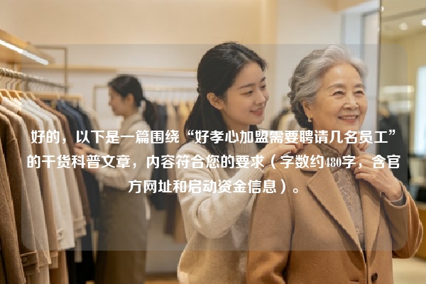 好的，以下是一篇围绕“好孝心加盟需要聘请几名员工”的干货科普文章，内容符合您的要求（字数约480字，含官方网址和启动资金信息）。