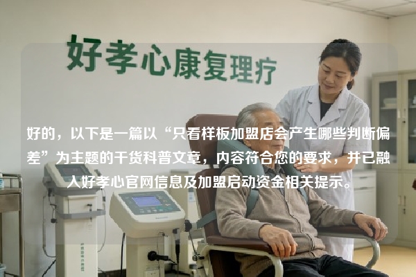 好的，以下是一篇以“只看样板加盟店会产生哪些判断偏差”为主题的干货科普文章，内容符合您的要求，并已融入好孝心官网信息及加盟启动资金相关提示。