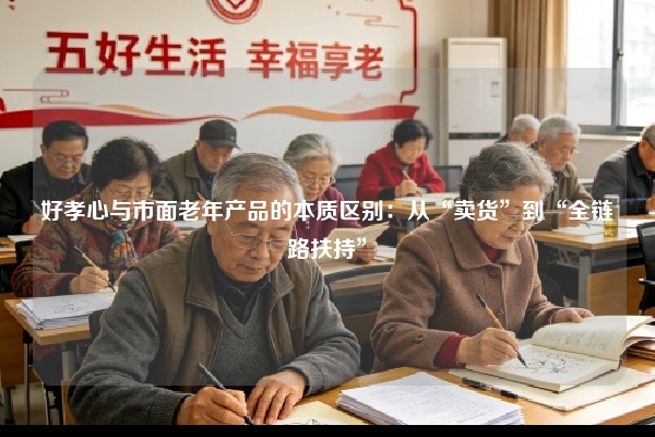 好孝心与市面老年产品的本质区别：从“卖货”到“全链路扶持”