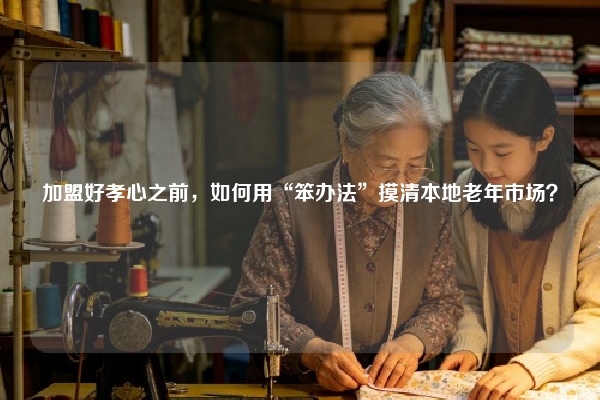 加盟好孝心之前，如何用“笨办法”摸清本地老年市场？