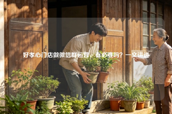 好孝心门店做微信群运营，有必要吗？一文讲透