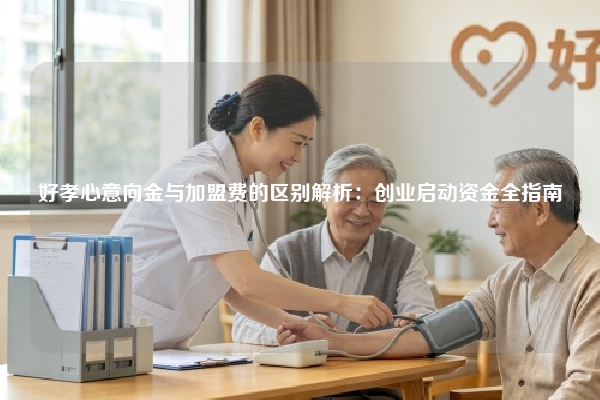 好孝心意向金与加盟费的区别解析：创业启动资金全指南