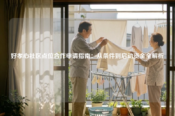 好孝心社区点位合作申请指南：从条件到启动资金全解析