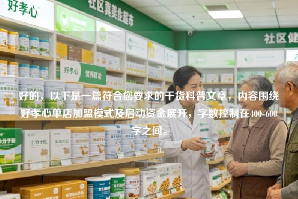好的，以下是一篇符合您要求的干货科普文章，内容围绕好孝心单店加盟模式及启动资金展开，字数控制在400-600字之间。