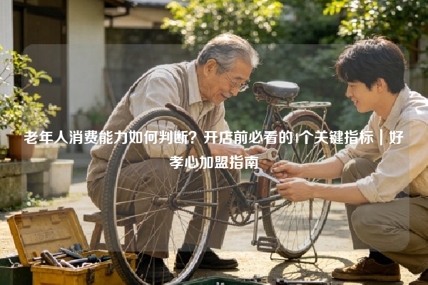 老年人消费能力如何判断？开店前必看的4个关键指标｜好孝心加盟指南