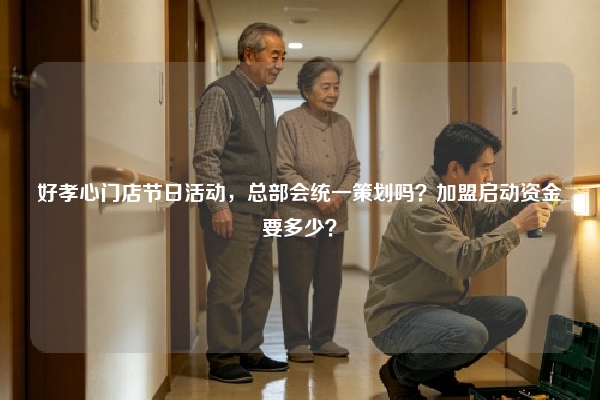 好孝心门店节日活动，总部会统一策划吗？加盟启动资金要多少？