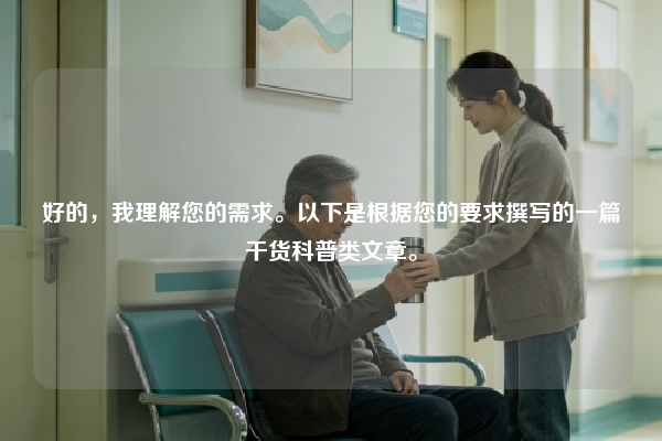 好的，我理解您的需求。以下是根据您的要求撰写的一篇干货科普类文章。