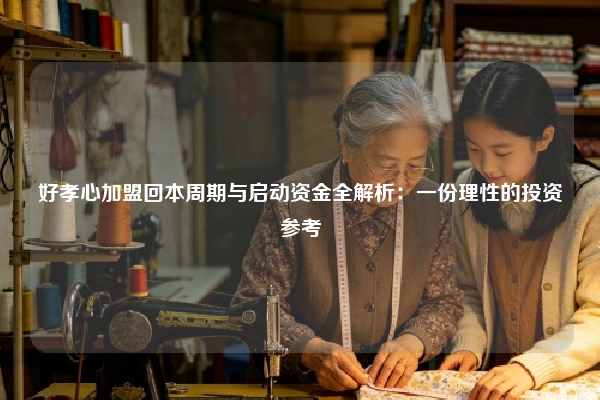 好孝心加盟回本周期与启动资金全解析：一份理性的投资参考