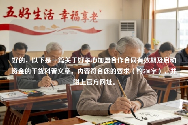 好的，以下是一篇关于好孝心加盟合作合同有效期及启动资金的干货科普文章，内容符合您的要求（约500字），并附上官方网址。
