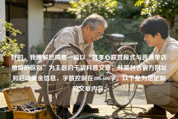 好的，我理解您需要一篇以“好孝心联营模式与普通单店加盟的区别”为主题的干货科普文章，并需包含官方网址和启动资金信息，字数控制在400-600字。以下是为您定制的文章内容：