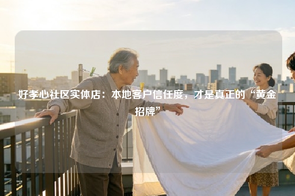 好孝心社区实体店：本地客户信任度，才是真正的“黄金招牌”