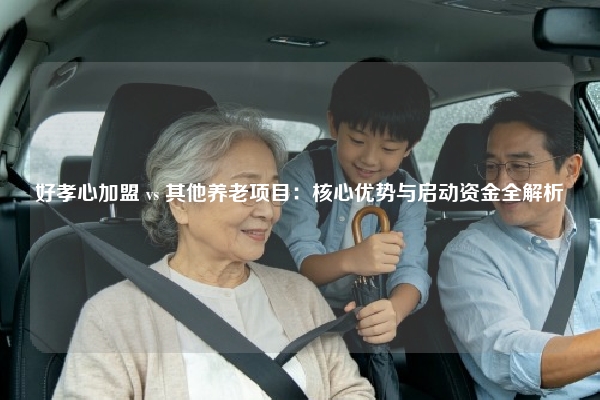好孝心加盟 vs 其他养老项目：核心优势与启动资金全解析