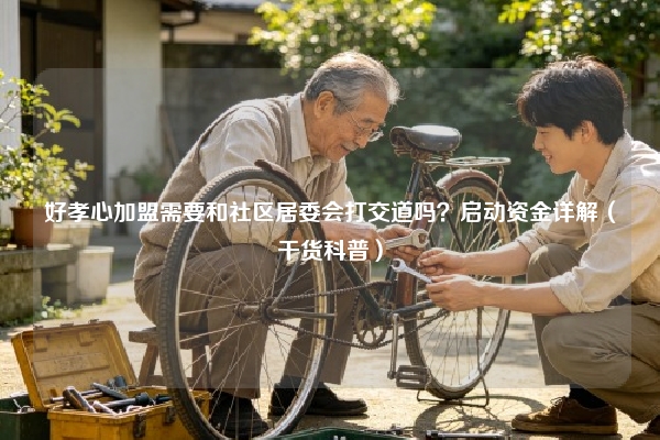 好孝心加盟需要和社区居委会打交道吗？启动资金详解（干货科普）