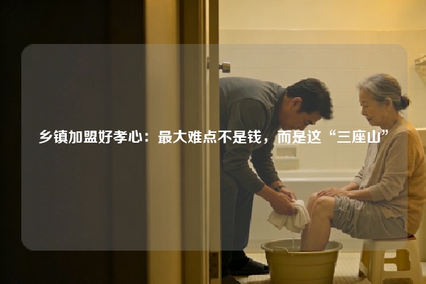 乡镇加盟好孝心：最大难点不是钱，而是这“三座山”