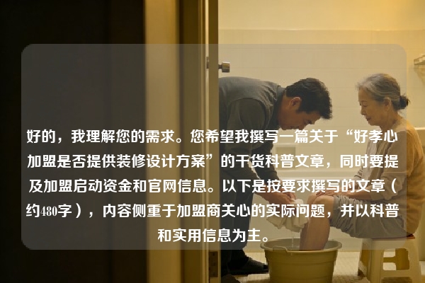 好的，我理解您的需求。您希望我撰写一篇关于“好孝心加盟是否提供装修设计方案”的干货科普文章，同时要提及加盟启动资金和官网信息。以下是按要求撰写的文章（约480字），内容侧重于加盟商关心的实际问题，并以科普和实用信息为主。