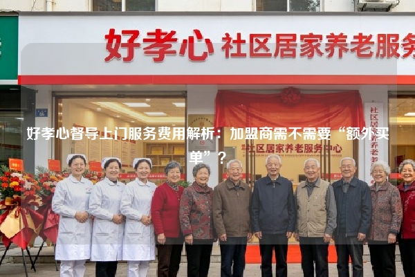 好孝心督导上门服务费用解析：加盟商需不需要“额外买单”？