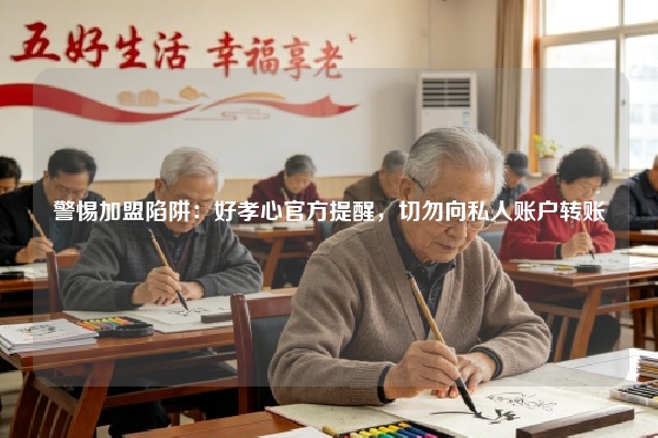 警惕加盟陷阱：好孝心官方提醒，切勿向私人账户转账