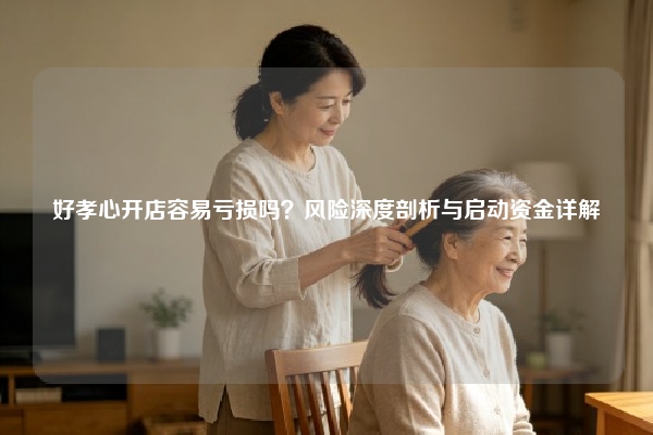 好孝心开店容易亏损吗？风险深度剖析与启动资金详解