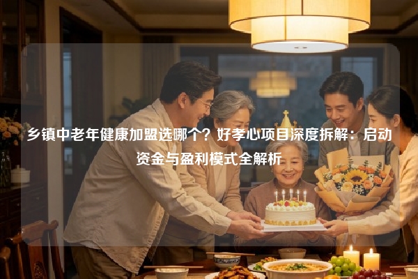 乡镇中老年健康加盟选哪个？好孝心项目深度拆解：启动资金与盈利模式全解析