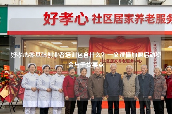 好孝心零基础创业者培训包含什么？一文读懂加盟启动资金与干货要点