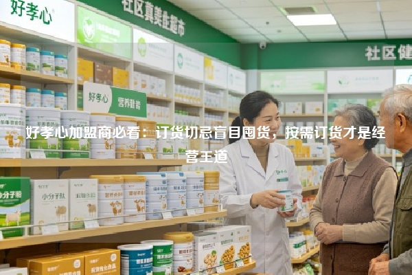 好孝心加盟商必看：订货切忌盲目囤货，按需订货才是经营王道