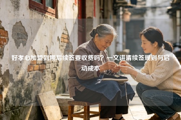 好孝心加盟到期后续签要收费吗？一文讲清续签规则与启动成本