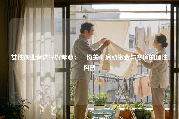 女性创业者选择好孝心：一份关于启动资金与赛道的理性科普