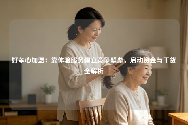 好孝心加盟：靠体验服务建立竞争壁垒，启动资金与干货全解析