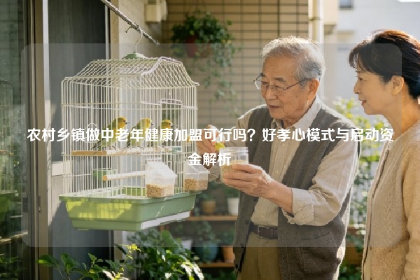 农村乡镇做中老年健康加盟可行吗？好孝心模式与启动资金解析