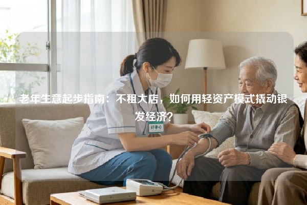 老年生意起步指南：不租大店，如何用轻资产模式撬动银发经济？