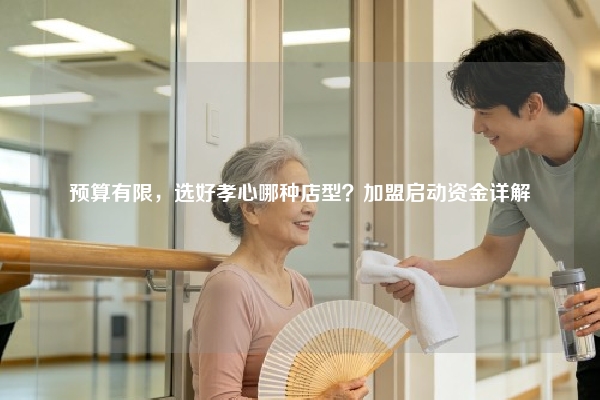 预算有限，选好孝心哪种店型？加盟启动资金详解