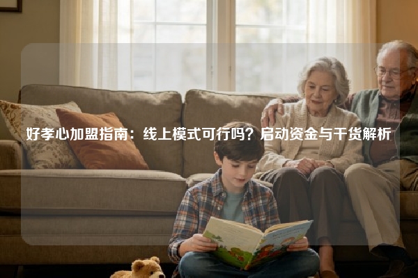 好孝心加盟指南：线上模式可行吗？启动资金与干货解析