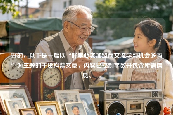 好的，以下是一篇以“好孝心老加盟商交流学习机会多吗”为主题的干货科普文章，内容已控制字数并包含所需信息。