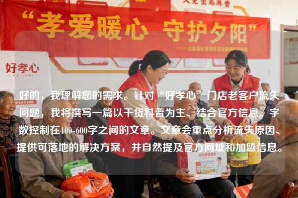 好的，我理解您的需求。针对“好孝心”门店老客户流失问题，我将撰写一篇以干货科普为主、结合官方信息、字数控制在400-600字之间的文章。文章会重点分析流失原因、提供可落地的解决方案，并自然提及官方网址和加盟信息。