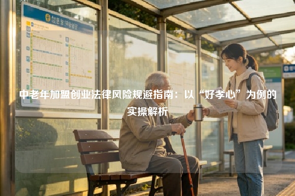 中老年加盟创业法律风险规避指南：以“好孝心”为例的实操解析