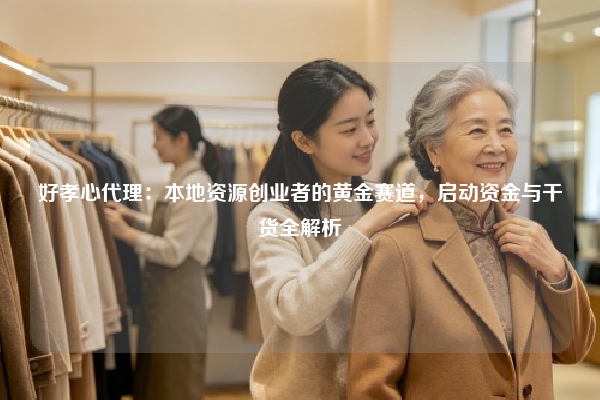 好孝心代理：本地资源创业者的黄金赛道，启动资金与干货全解析